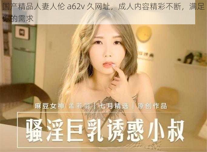 国产精品人妻人伦 a62v 久网址，成人内容精彩不断，满足你的需求